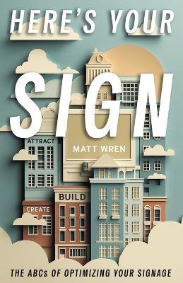 Here's Your Sign: The ABCs of Optimizing Your Signage - Matt Wren - cover