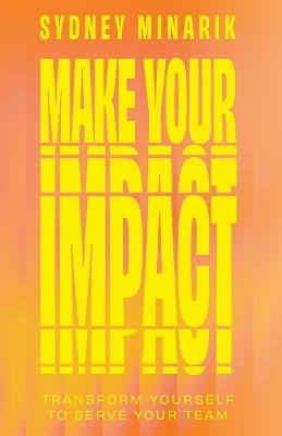 Make Your Impact: Transform Yourself to Serve Your Team - Sydney Minarik - cover