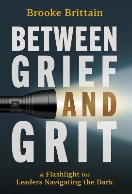Between Grief and Grit: A Flashlight for Leaders Navigating the Dark - Brooke Brittain - cover