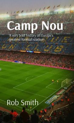 Camp Nou: A very brief history on Europe's greatest football stadium - Rob Smith - cover