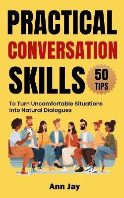 Practical Conversation Skills: 50 Tips to Turn Uncomfortable Situations Into Natural Dialogues - Ann Jay - cover