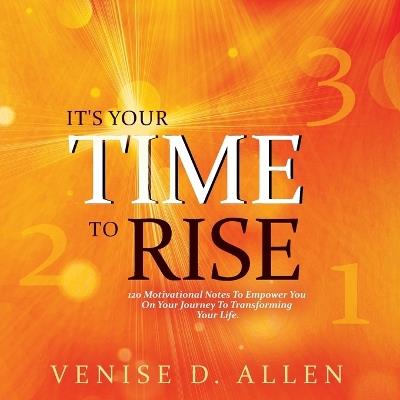It's Your Time To Rise: 120 Motivational Notes to Empower You on Your Journey to Transforming Your Life. - Venise D Allen - cover
