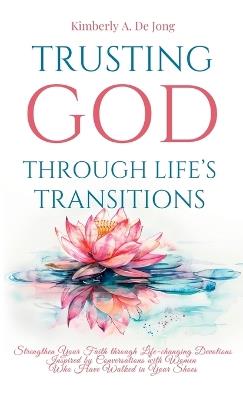 Trusting God Through Life's Transitions: Strengthen Your Faith through Life-changing Devotions Inspired by Conversations with Women Who Have Walked in Your Shoes - Kimberly A de Jong - cover