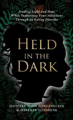 Held in the Dark: Finding Light and Hope While Supporting Your Teen Through an Eating Disorder - Jennifer Hope Longenecker,Heather Heather - cover