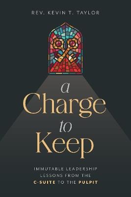 A Charge to Keep: Immutable Leadership Lessons from the C-Suite to the Pulpit - Kevin T. Taylor - cover