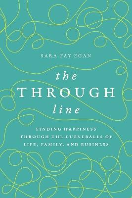 The Through Line: Finding Happiness through the Curveballs of Life, Family, and Business - Sara Fay Egan - cover