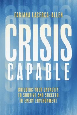 Crisis Capable: Building Your Capacity to Survive and Succeed in Every Environment - Fabiana Lacerca-Allen - cover