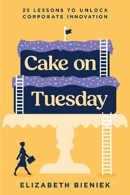 Cake on Tuesday: 25 Lessons to Unlock Corporate Innovation - Elizabeth Bieniek - cover