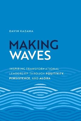 Making Waves: Inspiring Transformational Leadership Through Positivity, Persistence, and Aloha - Davin Kazama - cover