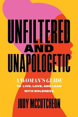 Unfiltered and Unapologetic: A Woman's Guide to Live, Love, and Lead with Boldness - Judy McCutcheon - cover