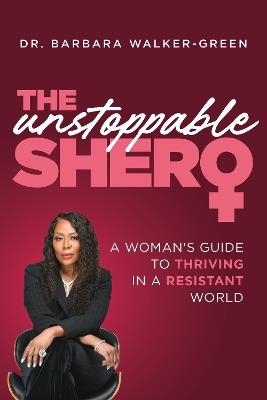The Unstoppable Shero: A Woman's Guide to Thriving in a Resistant World - Barbara Walker-Green - cover