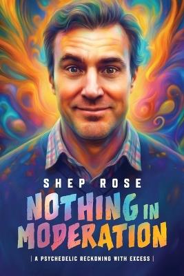 Nothing in Moderation: A Psychedelic Reckoning with Excess - Shep Rose - cover