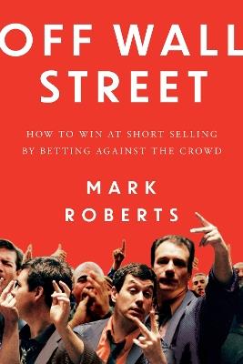 Off Wall Street: How to Win at Short Selling by Betting Against the Crowd - Mark Roberts - cover
