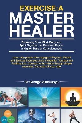 Exercise - A Master Healer: Exerting Your Mind, Body and Spirit Together, an Excellent Key to a Higher State of Consciousness - George Akinkuoye - cover