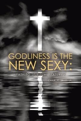 Godliness is the New Sexy: Path to Spiritual Maturity - Charles Britt - cover