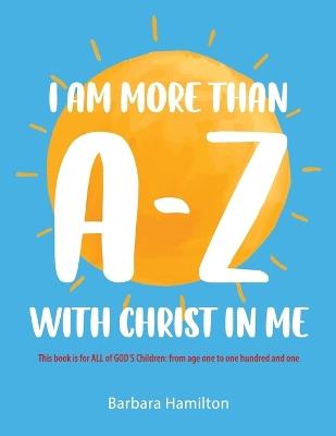 I Am More than A-Z with Christ in Me: This book is for ALL of GOD'S Children: from age one to one hundred and one - Barbara Hamilton - cover