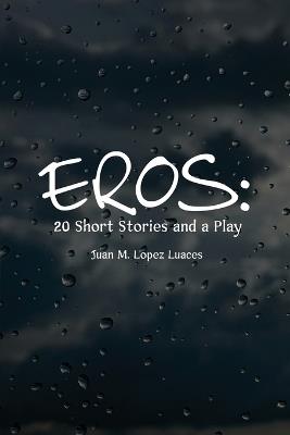 Eros: 20 Short Stories and a Play: 20 Short Stories and a Play - Juan M Lopez Luaces - cover