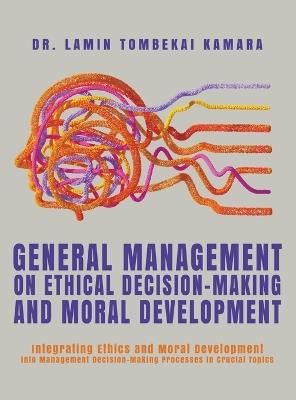 General Management On Ethical Decision-Making and Moral Development: Integrating Ethics and Moral Development into Management Decision-Making Processes in Crucial Topics - Lamin Tombekai Kamara - cover