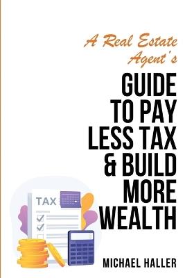 A Real Estate Agent's Guide to Pay Less Tax & Build More Wealth - Michael Haller - cover