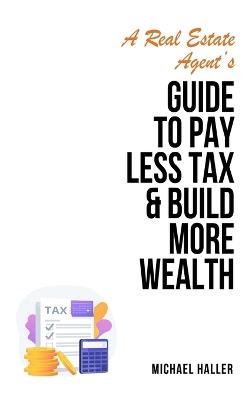A Real Estate Agent's Guide to Pay Less Tax & Build More Wealth - Michael Haller - cover