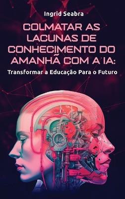 Colmatar as Lacunas de Conhecimento do Amanhã com a IA: Transformar a Educação Para o Futuro - Ingrid Seabra - cover