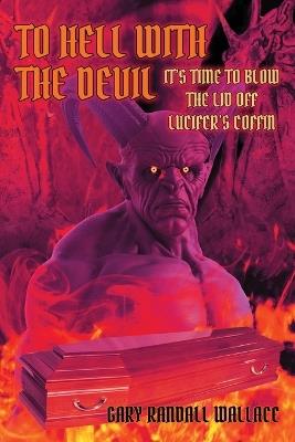 To Hell with the Devil: It's Time to Blow the Lid off Lucifer's COFFIN - Gary Randall Wallace - cover