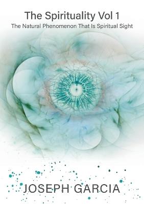 The Spirituality Vol 1: The Natural Phenomenon That Is Spiritual Sight - Joseph Garcia - cover