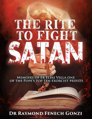 The Rite to Fight Satan: Memoirs of Fr Elias Vella one of the Pope's Top Ten Exorcist Priest's - Raymond Fenech Gonzi - cover
