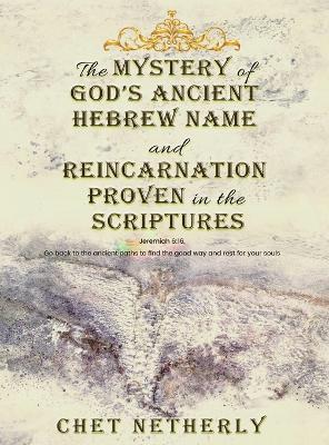 The Mystery of God's Ancient Hebrew Name and Reincarnation Proven in the Scriptures: Jeremiah 6:16, Go back to the ancient paths to find the good way and rest for your souls - Chet Netherly - cover