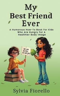 My Best Friend Ever: A Humorous How-To Book For Kids Who Are Hungry For A Healthier Body Image - Sylvia Fiorello - cover