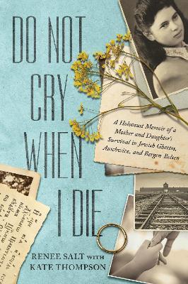 Do Not Cry When I Die: A Holocaust Memoir of a Mother and Daughter's Survival In Jewish Ghettos, Auschwitz, and Bergen-Belsen - Renee Salt,Kate Thompson - cover
