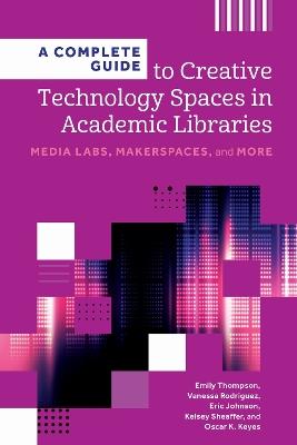 A Complete Guide to Creative Technology Spaces in Academic Libraries: Media Labs, Makerspaces, and More - Emily Thompson,Vanessa Rodriguez,Eric Johnson - cover