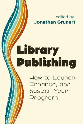 Library Publishing: How to Launch, Enhance, and Sustain Your Program - cover