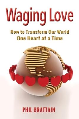 Waging Love: How to Transform Our World One Heart at a Time - Phil Brattain - cover