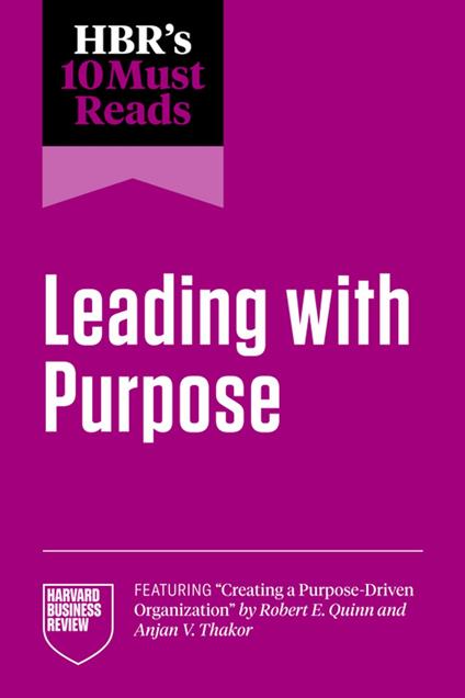 HBR's 10 Must Reads on Leading with Purpose (featuring "Creating a Purpose-Driven Organization" by Robert E. Quinn and Anjan V. Thakor)