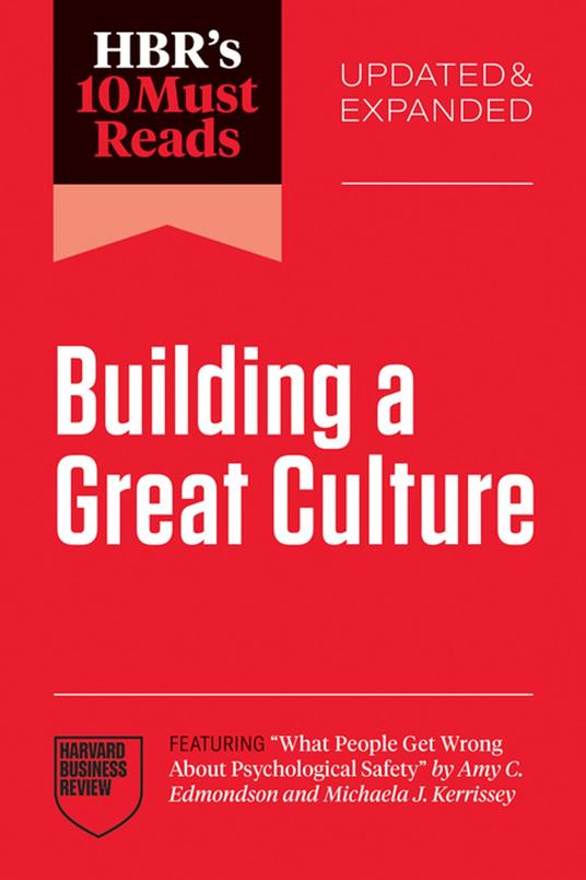 HBR's 10 Must Reads on Building a Great Culture, Updated and Expanded (featuring "What People Get Wrong About Psychological Safety" by Amy C. Edmondson and Michaela J. Kerrissey)