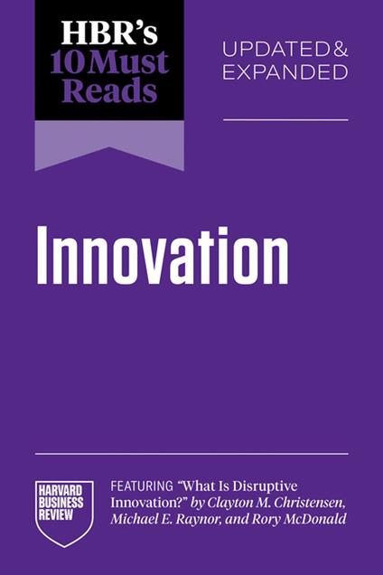 HBR's 10 Must Reads on Innovation, Updated & Expanded (featuring "What Is Disruptive Innovation?" by Clayton M. Christensen, Michael E. Raynor, and Rory McDonald)