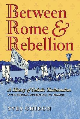 Between Rome and Rebellion: A History of Catholic Traditionalism with Special Attention to France - Yves Chiron - cover