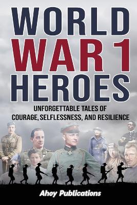 World War 1 Heroes: Unforgettable Tales of Courage, Selflessness, and Resilience - Ahoy Publications - cover