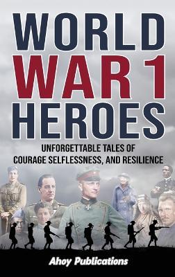 World War 1 Heroes: Unforgettable Tales of Courage, Selflessness, and Resilience - Ahoy Publications - cover