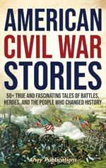 American Civil War Stories: 50+ True and Fascinating Tales of Battles, Heroes, and the People Who Changed History