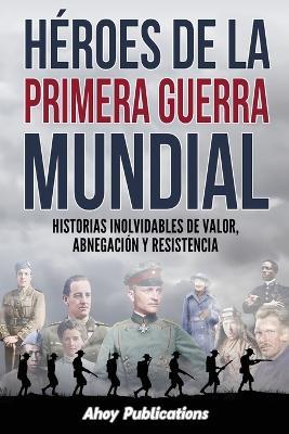 H?roes de la Primera Guerra Mundial: Historias inolvidables de valor, abnegaci?n y resistencia - Ahoy Publications - cover