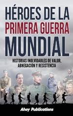 Héroes de la Primera Guerra Mundial: Historias inolvidables de valor, abnegación y resistencia