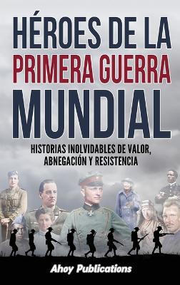 Héroes de la Primera Guerra Mundial: Historias inolvidables de valor, abnegación y resistencia - Ahoy Publications - cover