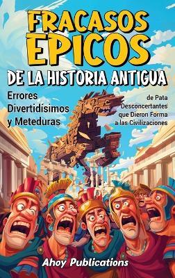 Fracasos épicos de la historia antigua: Errores divertidísimos y meteduras de pata desconcertantes que dieron forma a las civilizaciones - Ahoy Publications - cover