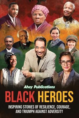 Black Heroes: Inspiring Stories of Resilience, Courage, and Triumph Against Adversity - Ahoy Publications - cover