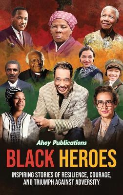 Black Heroes: Inspiring Stories of Resilience, Courage, and Triumph Against Adversity - Ahoy Publications - cover