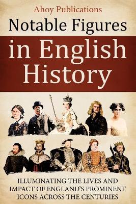 Notable Figures in English History: Illuminating the Lives and Impact of England's Prominent Icons Across the Centuries - Ahoy Publications - cover
