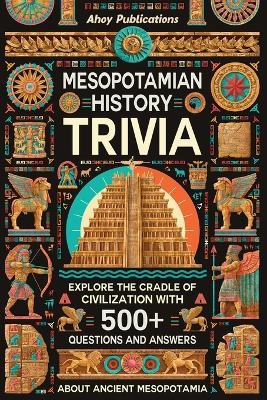 Mesopotamian History Trivia: Explore the Cradle of Civilization with 500+ Questions and Answers About Ancient Mesopotamia - Ahoy Publications - cover