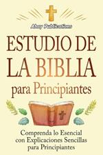 Estudio de la Biblia para principiantes: Comprenda lo esencial con explicaciones sencillas para principiantes